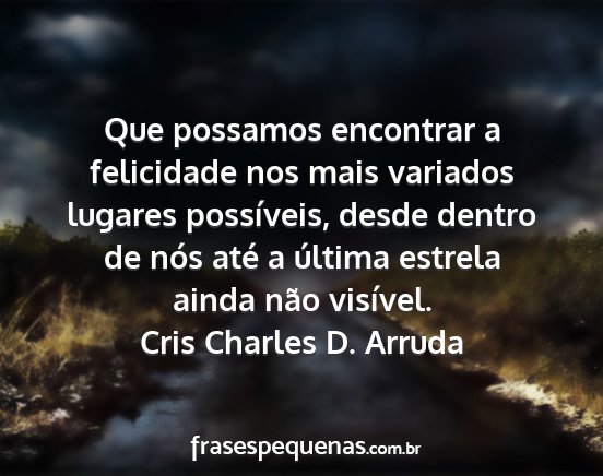 Cris Charles D. Arruda - Que possamos encontrar a felicidade nos mais...