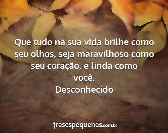 Desconhecido - Que tudo na sua vida brilhe como seu olhos, seja...