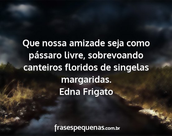 Edna Frigato - Que nossa amizade seja como pássaro livre,...