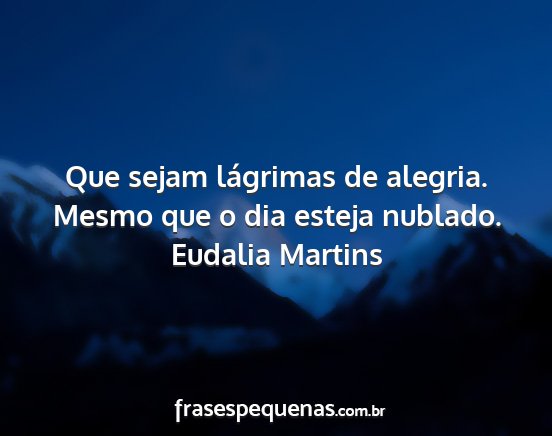 Eudalia Martins - Que sejam lágrimas de alegria. Mesmo que o dia...