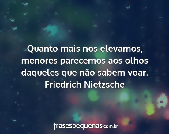 Friedrich Nietzsche - Quanto mais nos elevamos, menores parecemos aos...