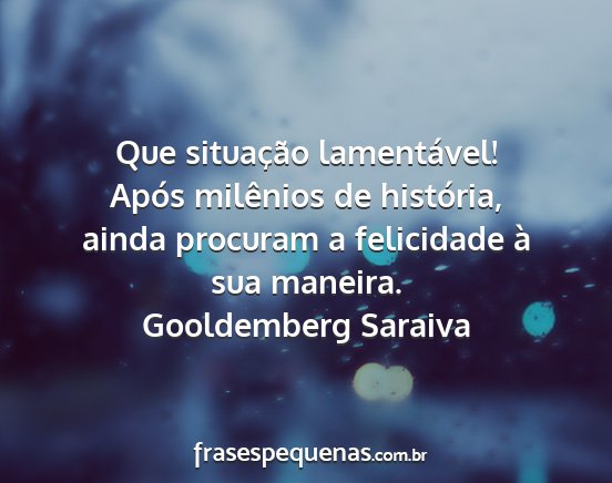 Gooldemberg Saraiva - Que situação lamentável! Após milênios de...