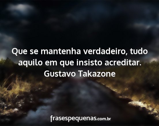 Gustavo Takazone - Que se mantenha verdadeiro, tudo aquilo em que...