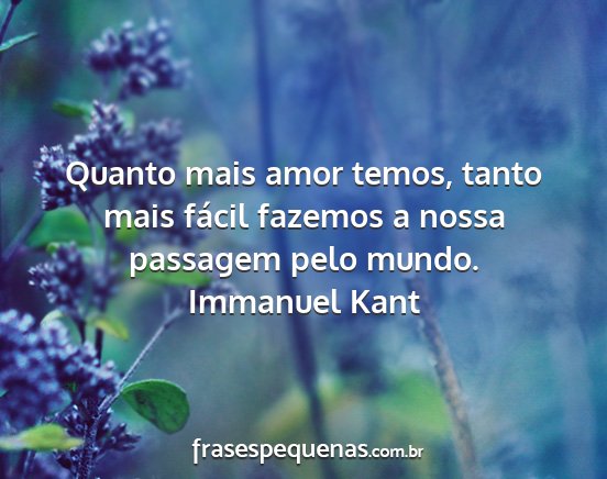 Immanuel Kant - Quanto mais amor temos, tanto mais fácil fazemos...