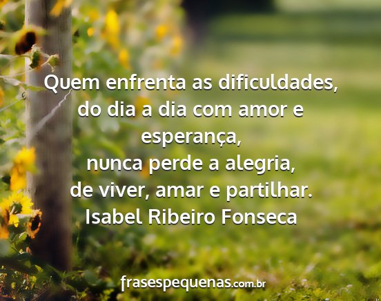 Isabel Ribeiro Fonseca - Quem enfrenta as dificuldades, do dia a dia com...