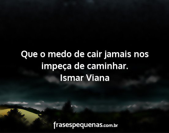 Ismar Viana - Que o medo de cair jamais nos impeça de caminhar....