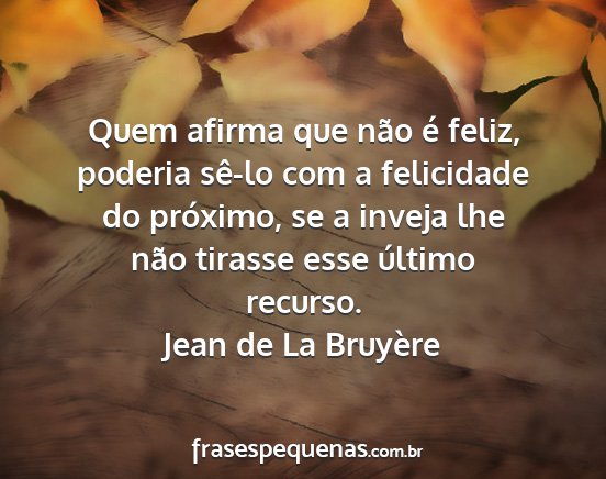 Jean de La Bruyère - Quem afirma que não é feliz, poderia sê-lo com...