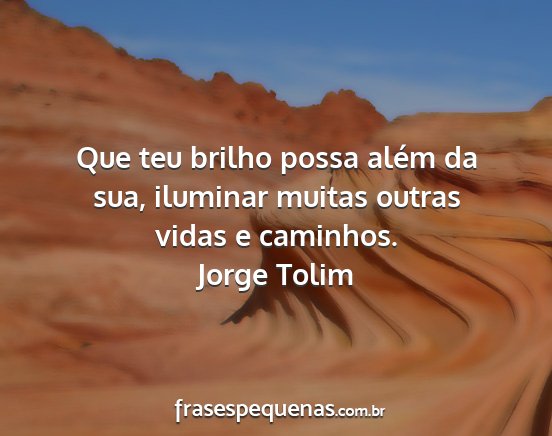 Jorge Tolim - Que teu brilho possa além da sua, iluminar...