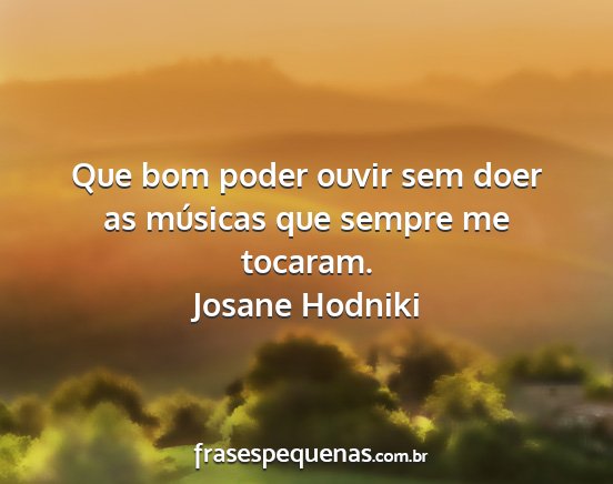 Josane Hodniki - Que bom poder ouvir sem doer as músicas que...