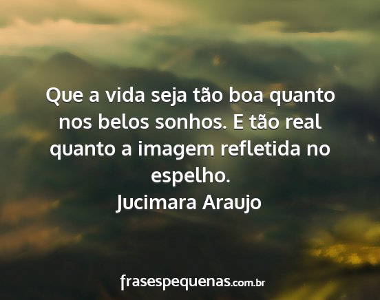 Jucimara Araujo - Que a vida seja tão boa quanto nos belos sonhos....