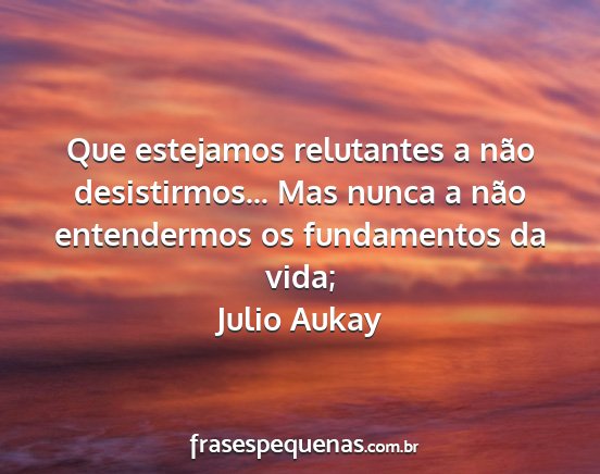Julio Aukay - Que estejamos relutantes a não desistirmos......