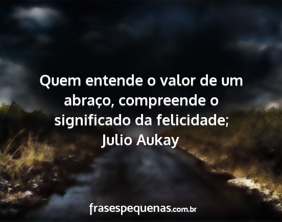 Julio Aukay - Quem entende o valor de um abraço, compreende o...