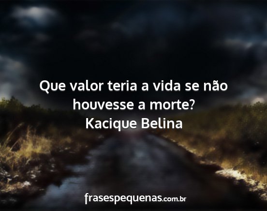 Kacique Belina - Que valor teria a vida se não houvesse a morte?...