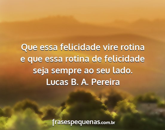 Lucas B. A. Pereira - Que essa felicidade vire rotina e que essa rotina...