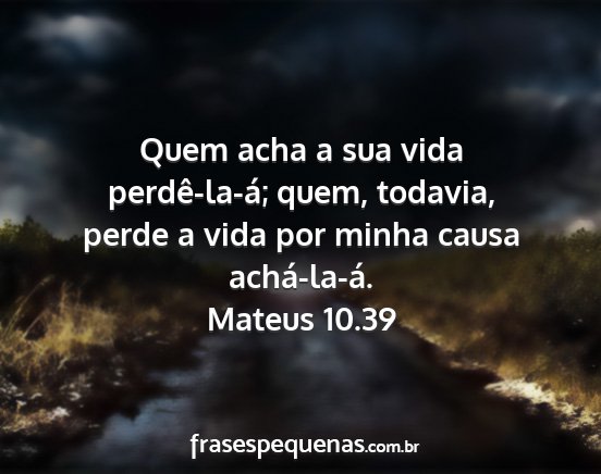 Mateus 10.39 - Quem acha a sua vida perdê-la-á; quem, todavia,...