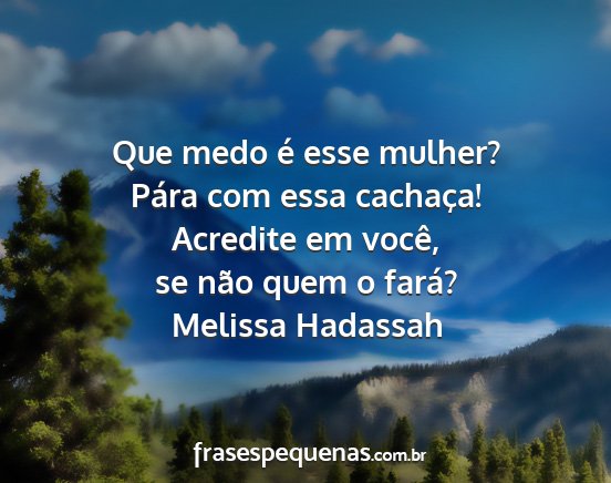 Melissa Hadassah - Que medo é esse mulher? Pára com essa cachaça!...