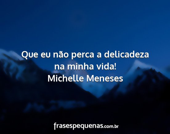 Michelle Meneses - Que eu não perca a delicadeza na minha vida!...
