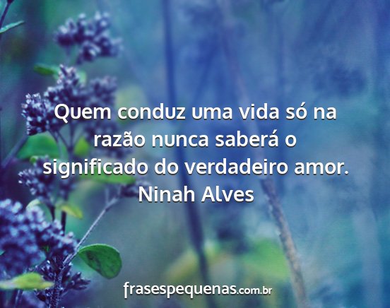 Ninah Alves - Quem conduz uma vida só na razão nunca saberá...