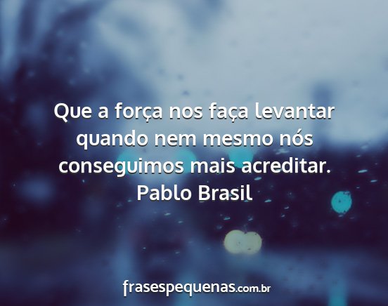 Pablo Brasil - Que a força nos faça levantar quando nem mesmo...