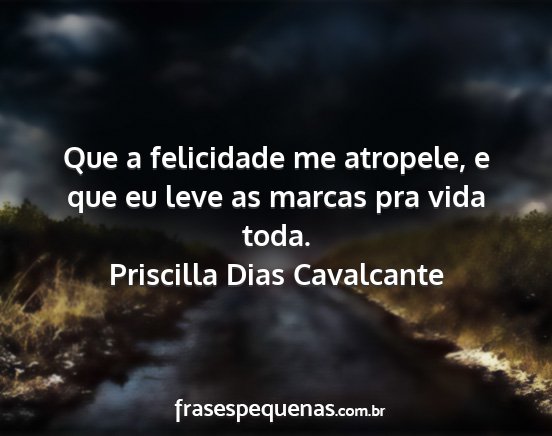 Priscilla Dias Cavalcante - Que a felicidade me atropele, e que eu leve as...