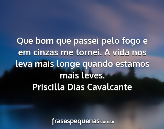 Priscilla Dias Cavalcante - Que bom que passei pelo fogo e em cinzas me...