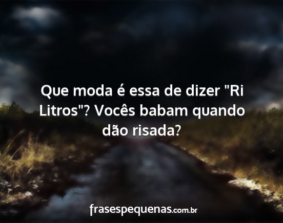 Que moda é essa de dizer Ri Litros? Vocês...