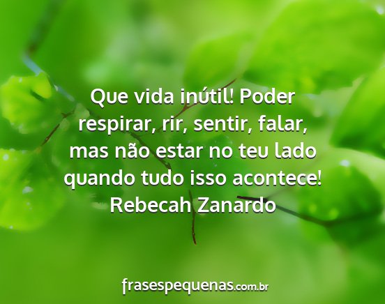 Rebecah Zanardo - Que vida inútil! Poder respirar, rir, sentir,...