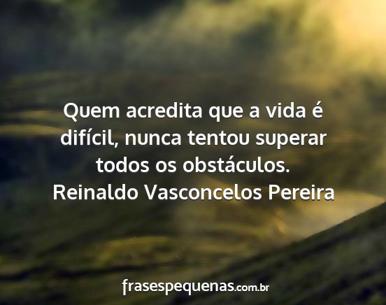Reinaldo Vasconcelos Pereira - Quem acredita que a vida é difícil, nunca...