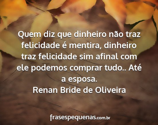 Renan Bride de Oliveira - Quem diz que dinheiro não traz felicidade é...