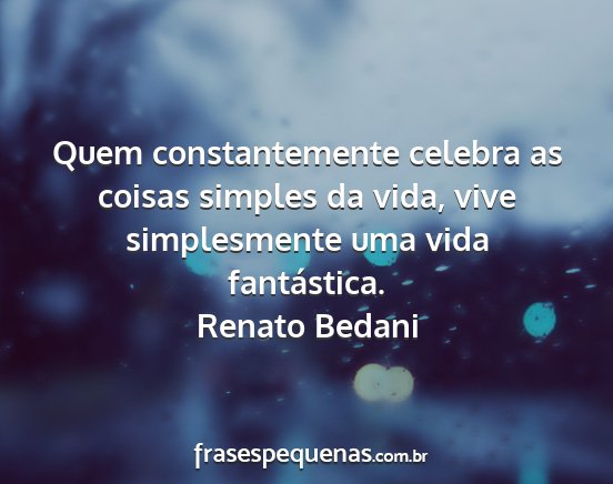Renato Bedani - Quem constantemente celebra as coisas simples da...