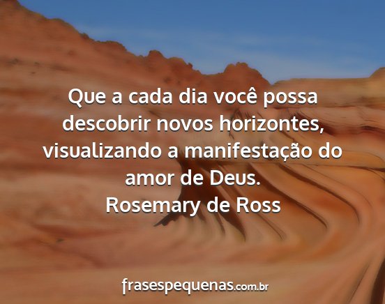 Rosemary de Ross - Que a cada dia você possa descobrir novos...