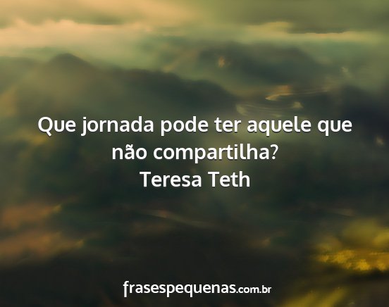 Teresa Teth - Que jornada pode ter aquele que não compartilha?...