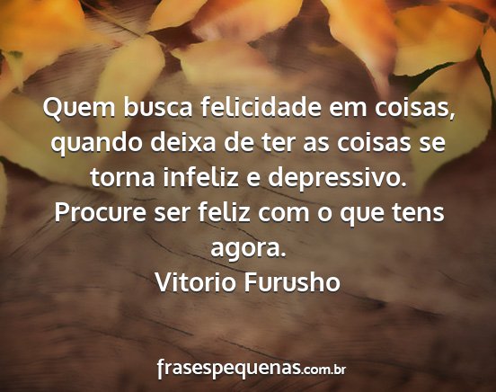 Vitorio Furusho - Quem busca felicidade em coisas, quando deixa de...