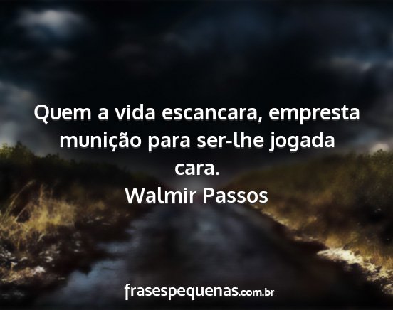 Walmir Passos - Quem a vida escancara, empresta munição para...