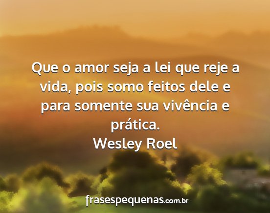 Wesley Roel - Que o amor seja a lei que reje a vida, pois somo...