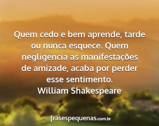 William Shakespeare - Quem cedo e bem aprende, tarde ou nunca esquece....