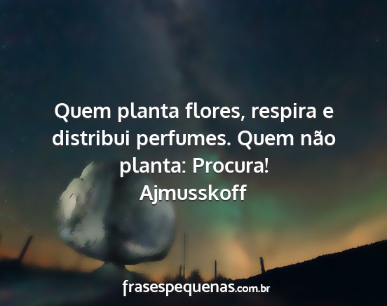 Ajmusskoff - Quem planta flores, respira e distribui perfumes....