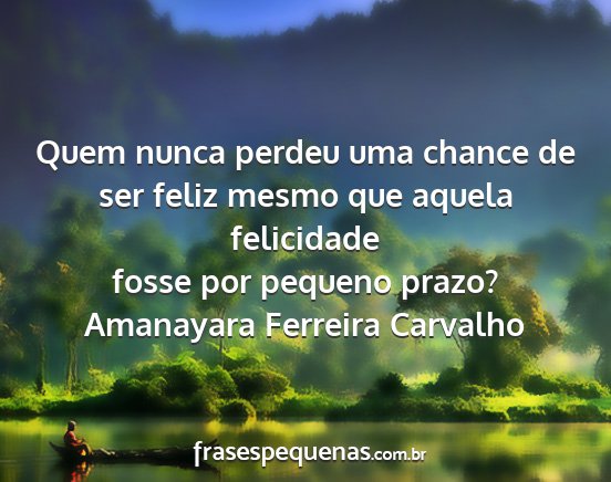 Amanayara Ferreira Carvalho - Quem nunca perdeu uma chance de ser feliz mesmo...