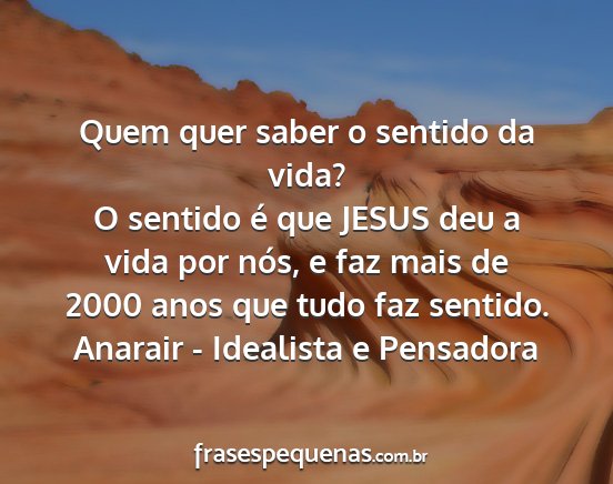 Anarair - Idealista e Pensadora - Quem quer saber o sentido da vida? O sentido é...