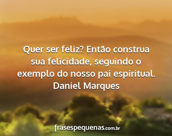 Daniel Marques - Quer ser feliz? Então construa sua felicidade,...