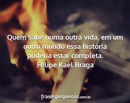 Felipe Kael Braga - Quem sabe numa outra vida, em um outro mundo essa...