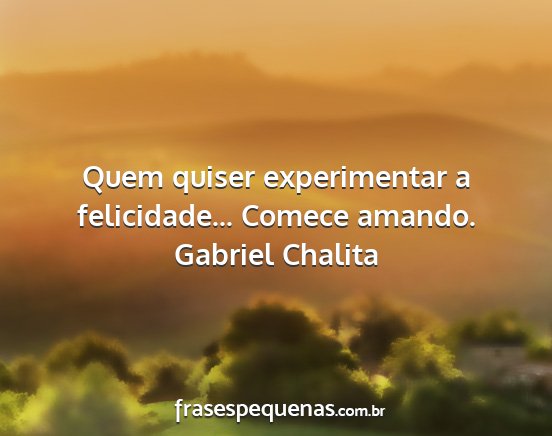 Gabriel Chalita - Quem quiser experimentar a felicidade... Comece...