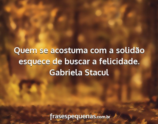 Gabriela Stacul - Quem se acostuma com a solidão esquece de buscar...