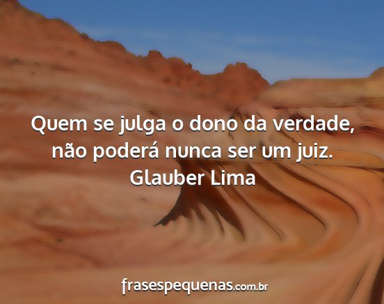 Glauber Lima - Quem se julga o dono da verdade, não poderá...