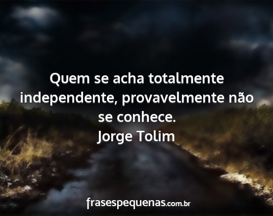 Jorge Tolim - Quem se acha totalmente independente,...