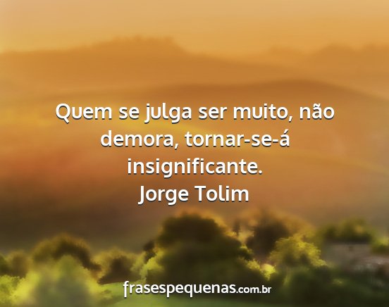 Jorge Tolim - Quem se julga ser muito, não demora,...