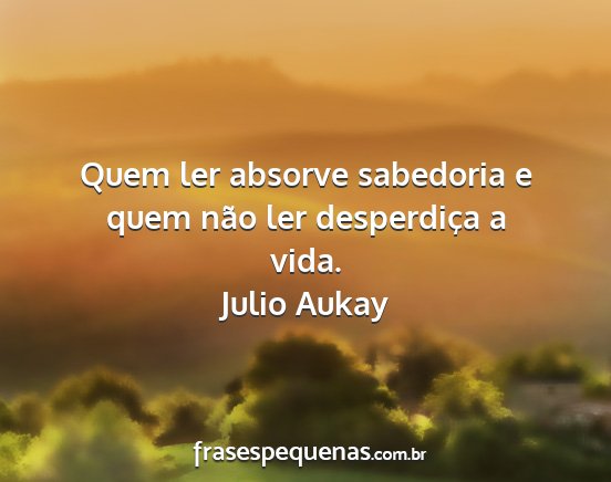 Julio Aukay - Quem ler absorve sabedoria e quem não ler...