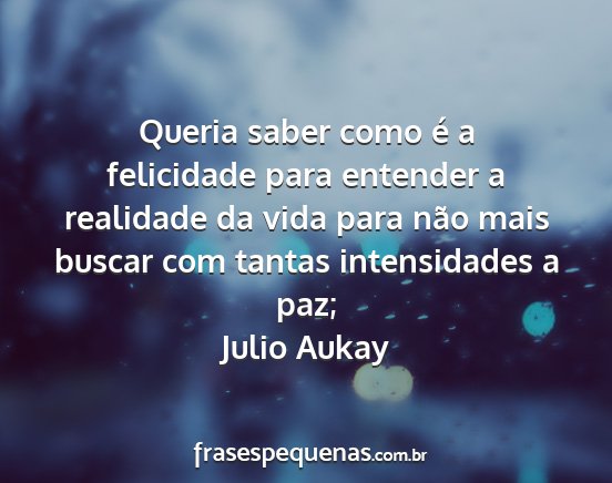 Julio Aukay - Queria saber como é a felicidade para entender a...