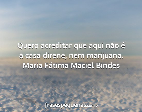 Maria Fátima Maciel Bindes - Quero acreditar que aqui não é a casa direne,...