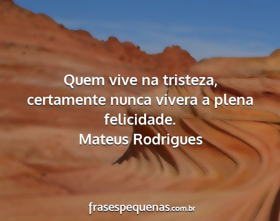 Mateus Rodrigues - Quem vive na tristeza, certamente nunca vivera a...